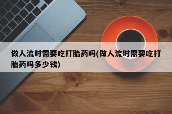 网上卖打胎药的微信号做人流时需要吃打胎药吗(做人流时需要吃打胎药吗多少钱)