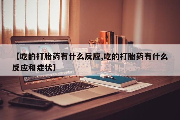 网上卖打胎药的微信号【吃的打胎药有什么反应,吃的打胎药有什么反应和症状】