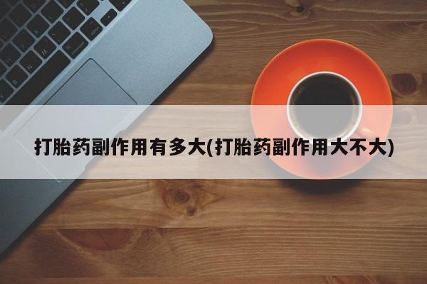 网上卖打胎药的微信号打胎药副作用有多大(打胎药副作用大不大)