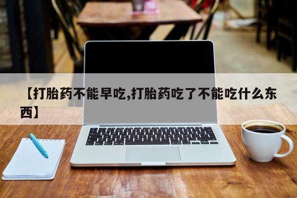 网上卖打胎药的微信号【打胎药不能早吃,打胎药吃了不能吃什么东西】