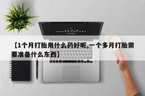 网上卖打胎药的微信号【1个月打胎用什么药好呢,一个多月打胎需要准备什么东西】