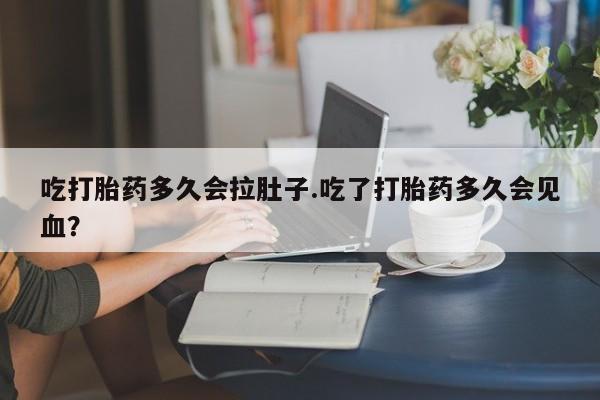 网上卖打胎药的微信号吃打胎药多久会拉肚子.吃了打胎药多久会见血？