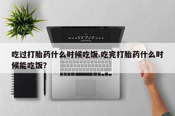 网上卖打胎药的微信号吃过打胎药什么时候吃饭.吃完打胎药什么时候能吃饭？