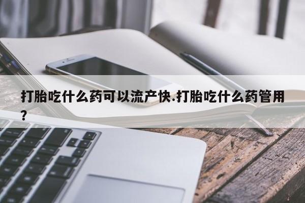 网上卖打胎药的微信号打胎吃什么药可以流产快.打胎吃什么药管用？