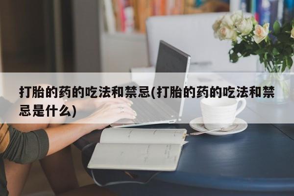 网上卖打胎药的微信号打胎的药的吃法和禁忌(打胎的药的吃法和禁忌是什么)