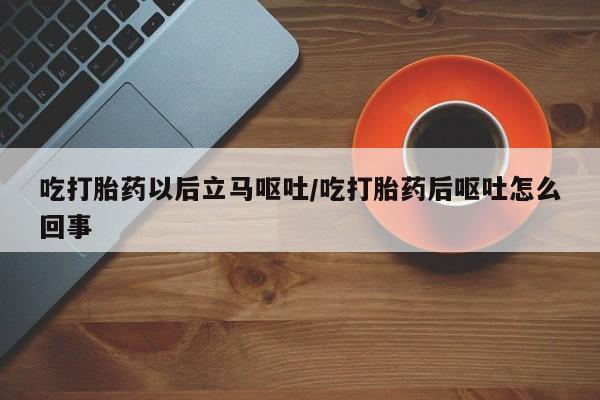 网上卖打胎药的微信号吃打胎药以后立马呕吐/吃打胎药后呕吐怎么回事