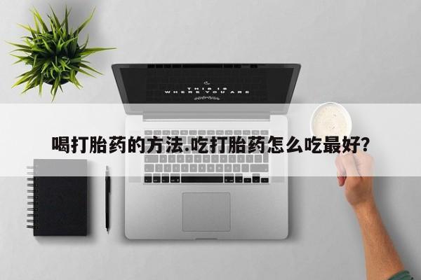 网上卖打胎药的微信号喝打胎药的方法.吃打胎药怎么吃最好？