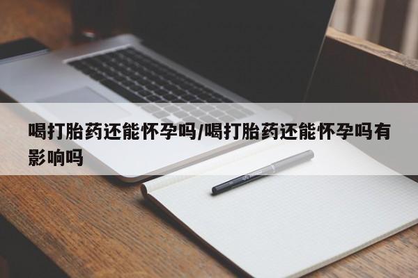 网上卖打胎药的微信号喝打胎药还能怀孕吗/喝打胎药还能怀孕吗有影响吗