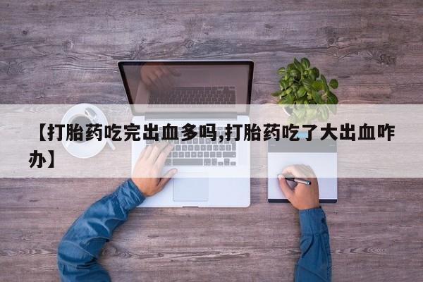 网上卖打胎药的微信号【打胎药吃完出血多吗,打胎药吃了大出血咋办】