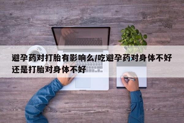 网上卖打胎药的微信号避孕药对打胎有影响么/吃避孕药对身体不好还是打胎对身体不好