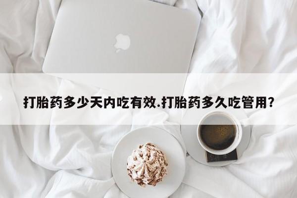 网上卖打胎药的微信号打胎药多少天内吃有效.打胎药多久吃管用？