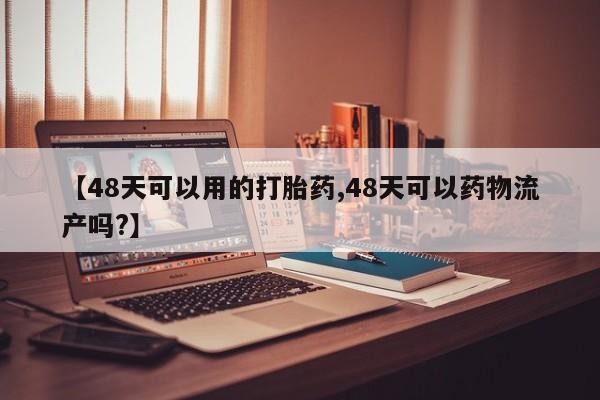 网上卖打胎药的微信号【48天可以用的打胎药,48天可以药物流产吗?】