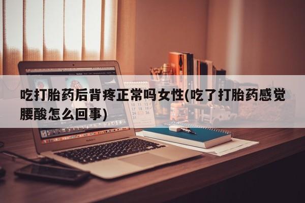网上卖打胎药的微信号吃打胎药后背疼正常吗女性(吃了打胎药感觉腰酸怎么回事)