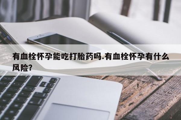 网上卖打胎药的微信号有血栓怀孕能吃打胎药吗.有血栓怀孕有什么风险？