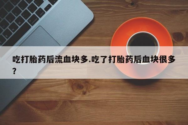 网上卖打胎药的微信号吃打胎药后流血块多.吃了打胎药后血块很多？