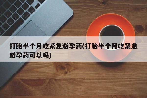 网上卖打胎药的微信号打胎半个月吃紧急避孕药(打胎半个月吃紧急避孕药可以吗)